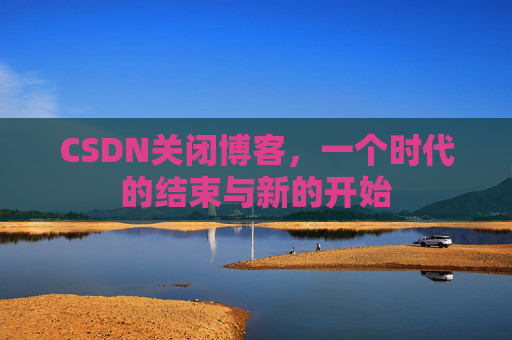 CSDN关闭博客，一个时代的结束与新的开始